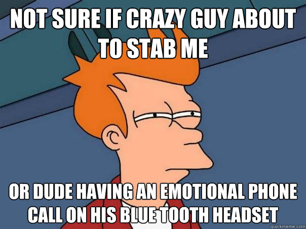 Not sure if crazy guy about to stab me Or dude having an emotional phone call on his blue tooth headset  Futurama Fry