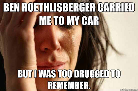 Ben Roethlisberger carried me to my car But I was too drugged to remember. - Ben Roethlisberger carried me to my car But I was too drugged to remember.  First World Problems