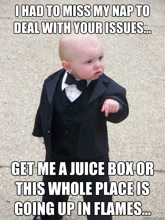 I had to miss my nap to deal with your issues... Get me a juice box or this whole place is going up in flames...  Baby Godfather