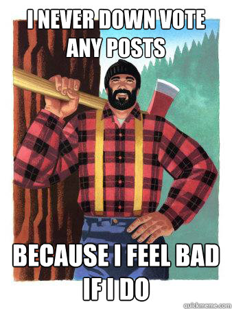 I never down vote any posts Because I feel bad if I do - I never down vote any posts Because I feel bad if I do  Average Canadian