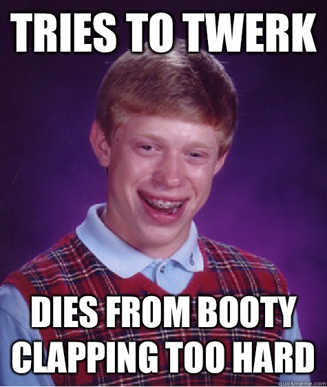 Tries to Twerk Dies from booty clapping too hard  Bad Luck Brian