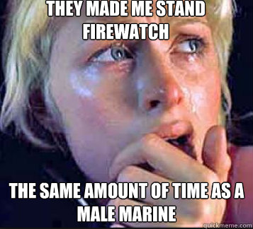 They made me stand firewatch the same amount of time as a male marine - They made me stand firewatch the same amount of time as a male marine  Misc