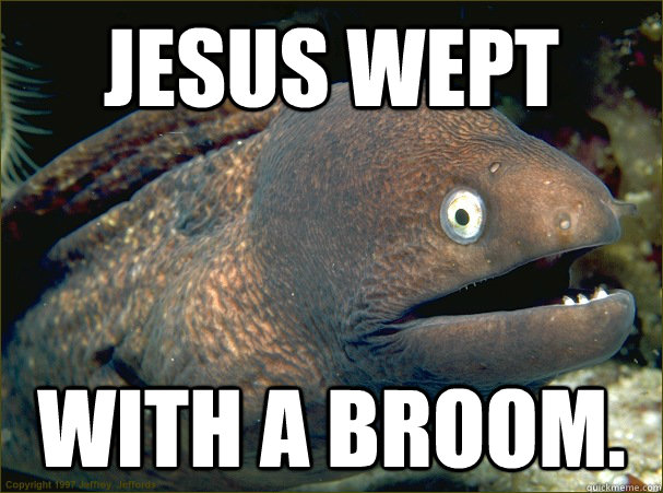 Jesus wept With a broom.  Bad Joke Eel