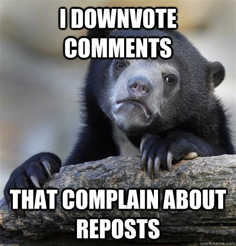 I downvote Comments that complain about reposts  Confession Bear