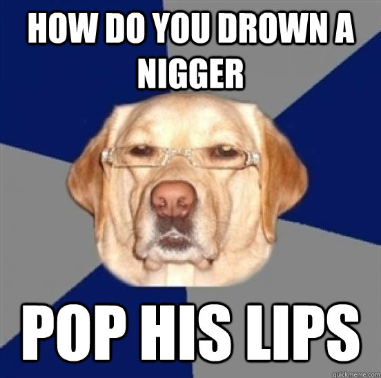 how do you drown a nigger pop his lips  Racist Dog