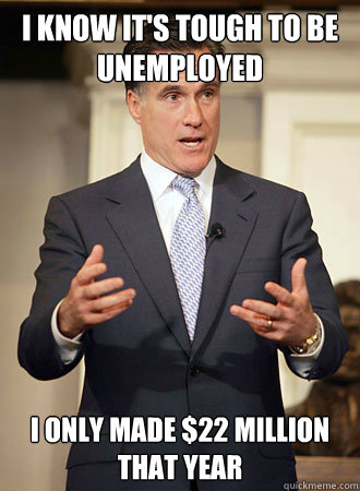 I know it's tough to be unemployed I only made $22 million that year  Relatable Romney