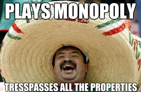 plays monopoly tresspasses all the properties  Merry mexican