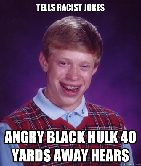 tells racist jokes ANGRY BLACK HULK 40 YARDS AWAY HEARS  Bad Luck Brian