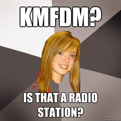 KMFDM? Is that a radio station?  Musically Oblivious 8th Grader