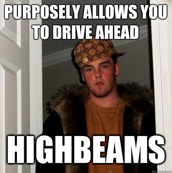 Purposely allows you to drive ahead highbeams  Scumbag Steve