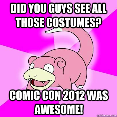 Did you guys see all those costumes? comic con 2012 was awesome!  Slowpoke