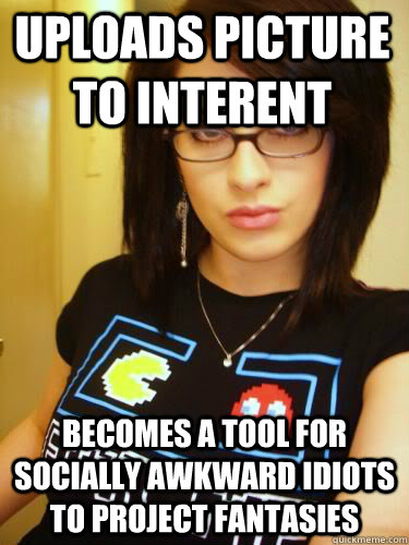 Uploads picture to interent Becomes a tool for socially awkward idiots to project fantasies  Cool Chick Carol