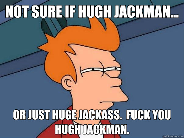 not sure if hugh jackman... or just huge jackass.  fuck you hugh jackman. - not sure if hugh jackman... or just huge jackass.  fuck you hugh jackman.  Futurama Fry