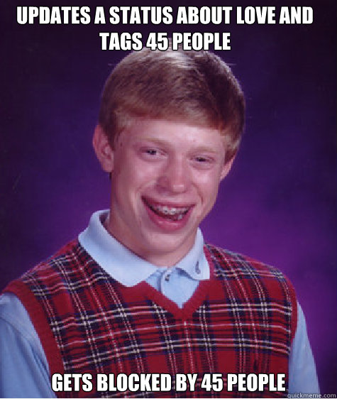 Updates a status about love and tags 45 people gets blocked by 45 people  Bad Luck Brian