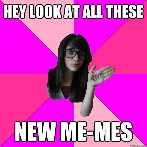 HEY LOOK AT ALL THESE  NEW ME-MES  Idiot Nerd Girl