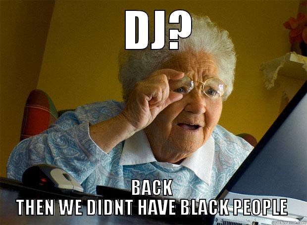    DJ?  BACK THEN WE DIDNT HAVE BLACK PEOPLE Grandma finds the Internet