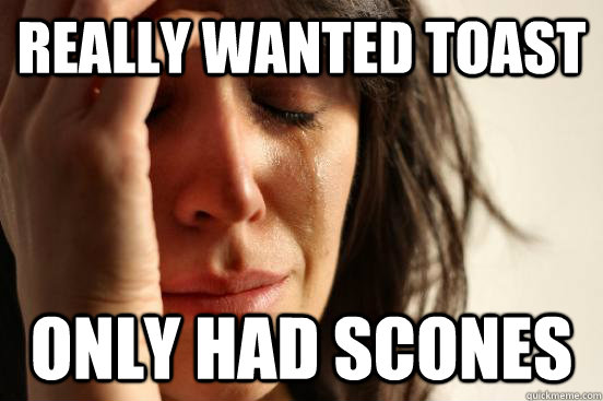 really wanted toast only had scones  First World Problems