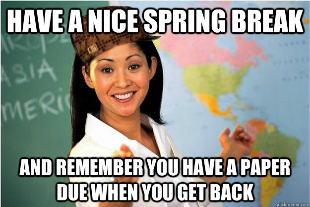 Have a nice spring break and remember you have a paper due when you get back  Scumbag Teacher