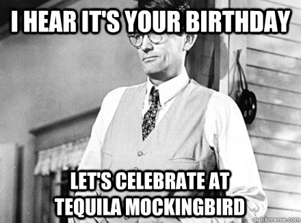 I hear it's your birthday Let's celebrate at                 Tequila Mockingbird - I hear it's your birthday Let's celebrate at                 Tequila Mockingbird  Atticus Finch