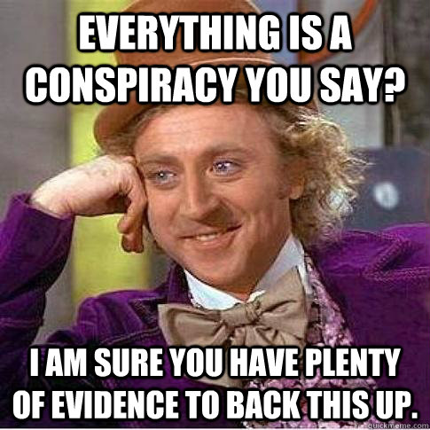 Everything is a conspiracy you say? I am sure you have plenty of evidence to back this up. - Everything is a conspiracy you say? I am sure you have plenty of evidence to back this up.  Condescending Willy Wonka