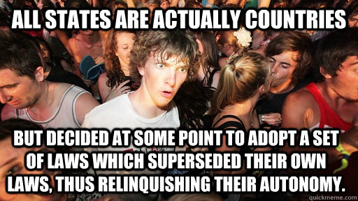 All States are actually countries But decided at some point to adopt a set of laws which superseded their own laws, thus relinquishing their autonomy.  Sudden Clarity Clarence