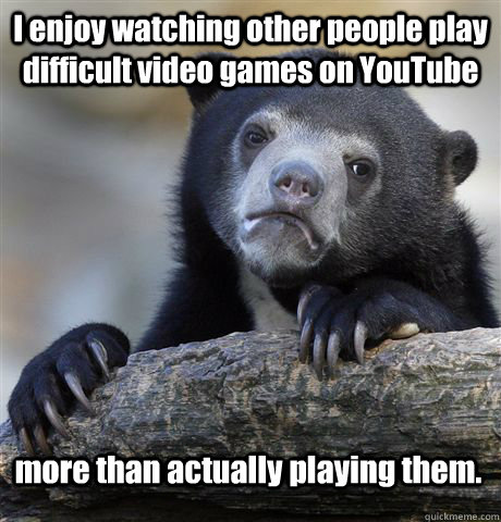 I enjoy watching other people play difficult video games on YouTube more than actually playing them.  Confession Bear