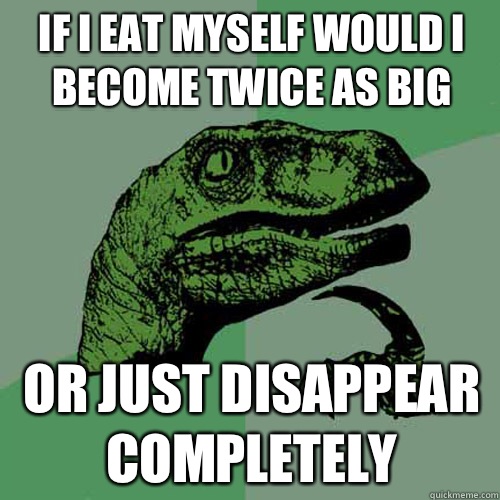 If I eat myself would I become twice as big Or just disappear completely  Philosoraptor