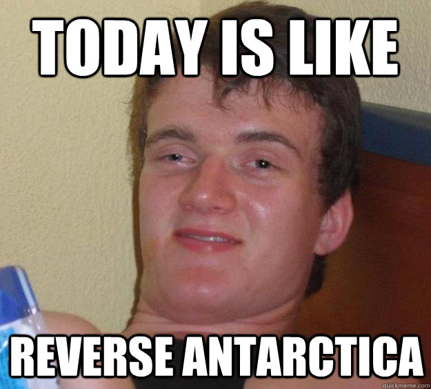 Today is like reverse antarctica - Today is like reverse antarctica  10 Guy