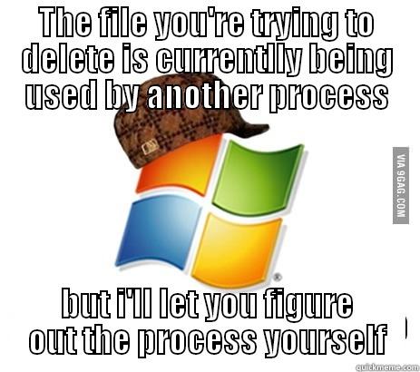 scumbag windows - THE FILE YOU'RE TRYING TO DELETE IS CURRENTLLY BEING USED BY ANOTHER PROCESS BUT I'LL LET YOU FIGURE OUT THE PROCESS YOURSELF Misc