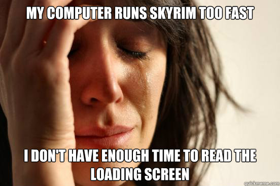 My computer runs Skyrim too fast I don't have enough time to read the loading screen  First World Problems