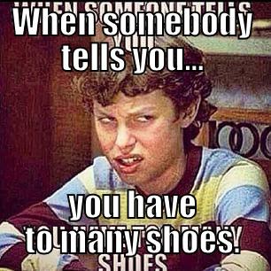 WHEN SOMEBODY TELLS YOU... YOU HAVE TO MANY SHOES. Misc