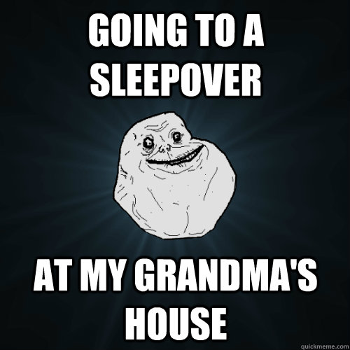 Going to a sleepover At my grandma's house  Forever Alone