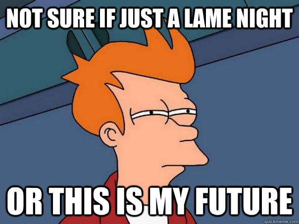 Not sure if just a lame night or this is my future  Futurama Fry