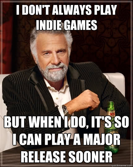 I don't always play indie games But when I do, it's so I can play a major release sooner  The Most Interesting Man In The World