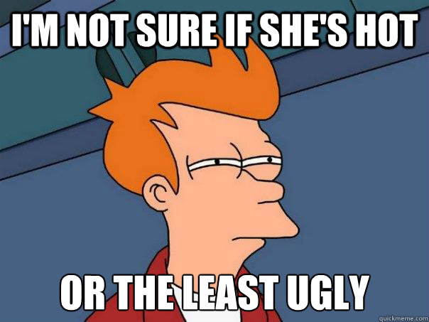 I'm not sure if she's hot Or the least ugly  Futurama Fry