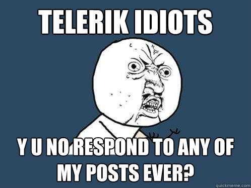 Telerik Idiots Y U NO respond to any of my posts ever? - Telerik Idiots Y U NO respond to any of my posts ever?  Y U No