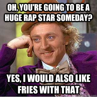 oh, you're going to be a huge rap star someday? yes, i would also like fries with that - oh, you're going to be a huge rap star someday? yes, i would also like fries with that  Condescending Wonka