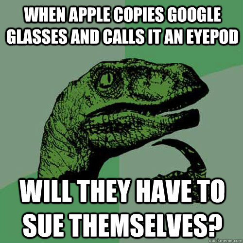 when apple copies google glasses and calls it an eyepod will they have to sue themselves? - when apple copies google glasses and calls it an eyepod will they have to sue themselves?  Philosoraptor