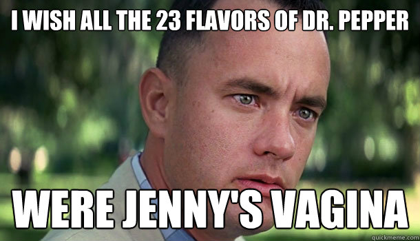 I wish all the 23 flavors of DR. pepper were jenny's vagina  Offensive Forrest Gump