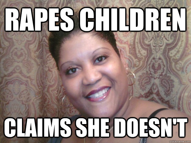 Rapes children CLAIMS SHE DOESN'T - Rapes children CLAIMS SHE DOESN'T  Child Mo