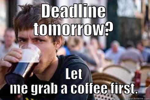 Naaah, I have enough time left - DEADLINE TOMORROW? LET ME GRAB A COFFEE FIRST. Lazy College Senior