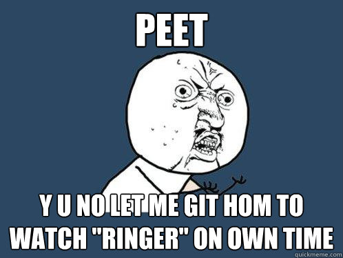 PEET y u no let me git hom to watch 