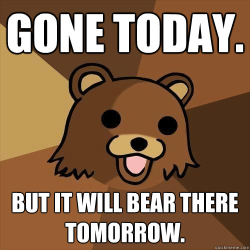 gone today. but it will bear there tomorrow. - gone today. but it will bear there tomorrow.  Pedobear