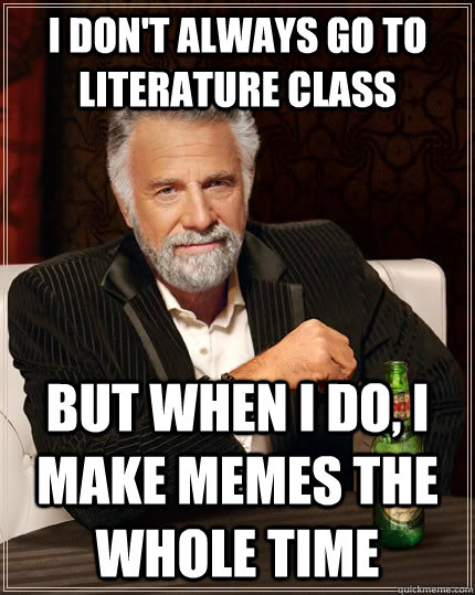 I don't always go to Literature class but when I do, I make memes the whole time  The Most Interesting Man In The World