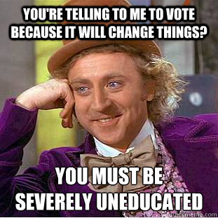 You're telling to me to vote because it will change things? You must be 
severely uneducated - You're telling to me to vote because it will change things? You must be 
severely uneducated  Creepy Wonka