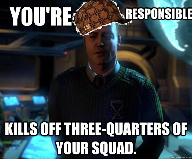 You're Kills off three-quarters of your squad. responsible  