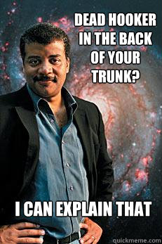 Dead hooker in the back of your trunk? i can explain that  Neil deGrasse Tyson