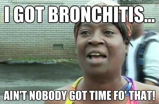I got bronchitis... Ain't nobody got time fo' that!  
