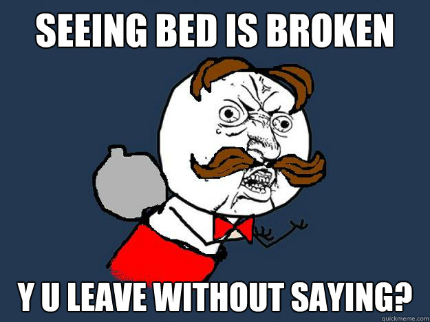 Seeing bed is broken Y U LEAVE WITHOUT SAYING?  Y U No