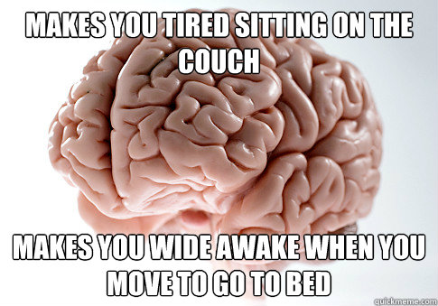 MAKES YOU TIRED SITTING ON THE COUCH MAKES YOU WIDE AWAKE WHEN YOU MOVE TO GO TO BED - MAKES YOU TIRED SITTING ON THE COUCH MAKES YOU WIDE AWAKE WHEN YOU MOVE TO GO TO BED  Scumbag Brain